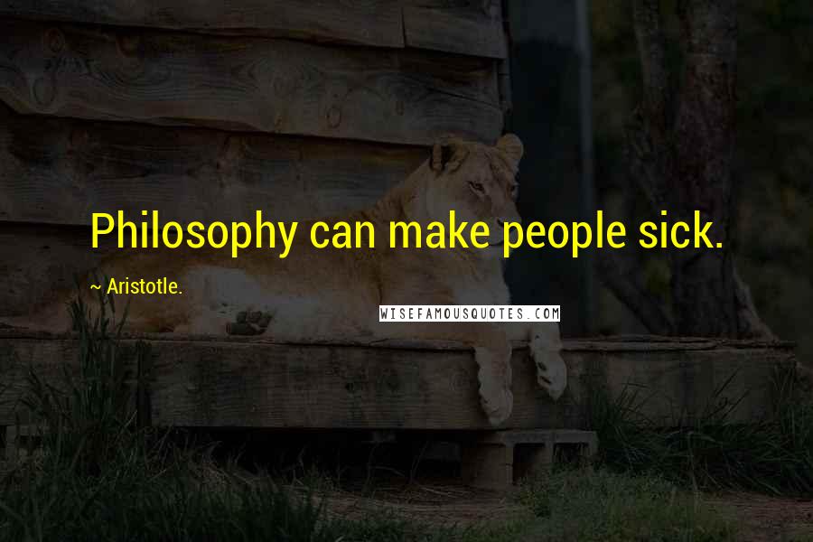 Aristotle. Quotes: Philosophy can make people sick.