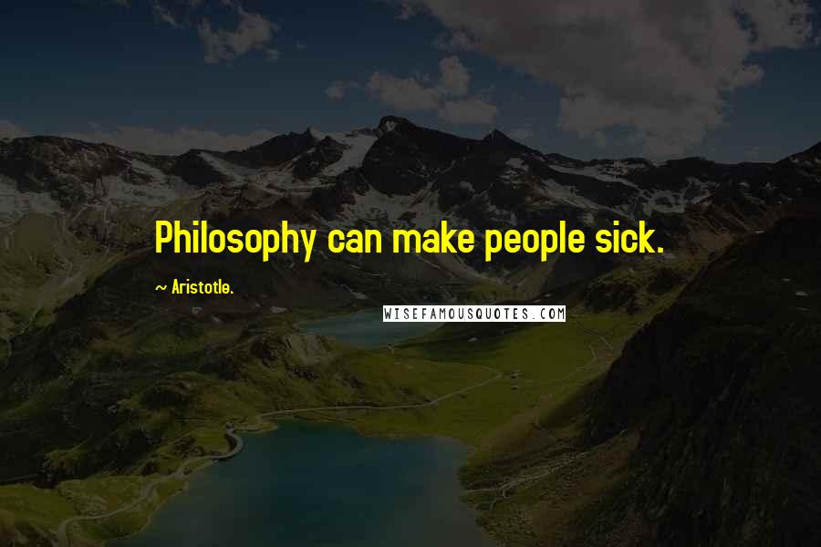 Aristotle. Quotes: Philosophy can make people sick.