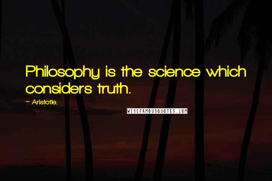 Aristotle. Quotes: Philosophy is the science which considers truth.