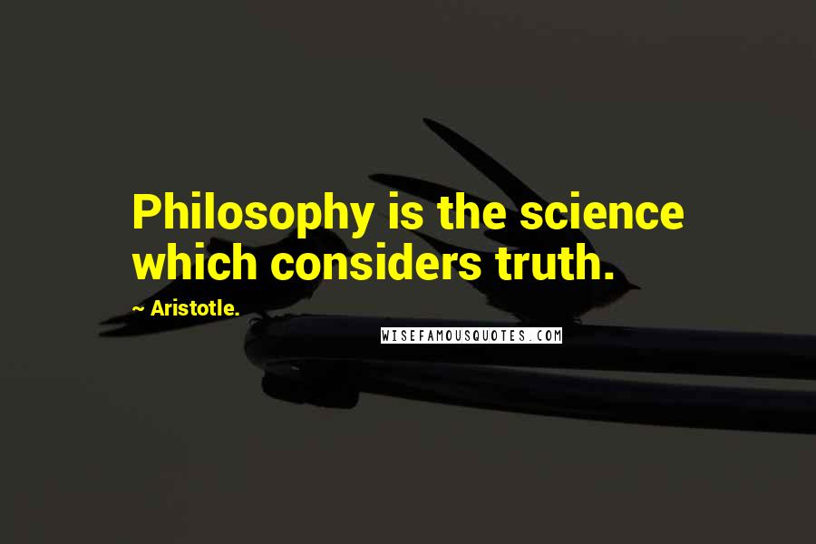 Aristotle. Quotes: Philosophy is the science which considers truth.