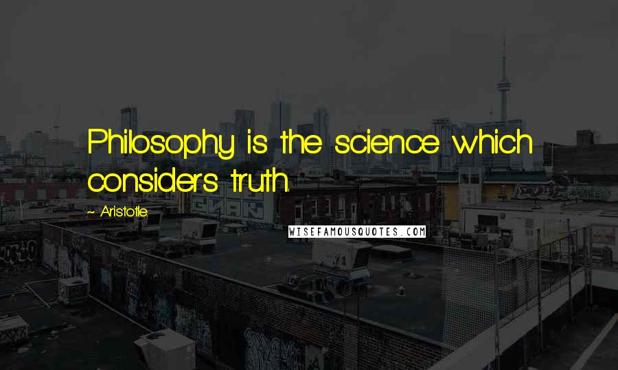 Aristotle. Quotes: Philosophy is the science which considers truth.