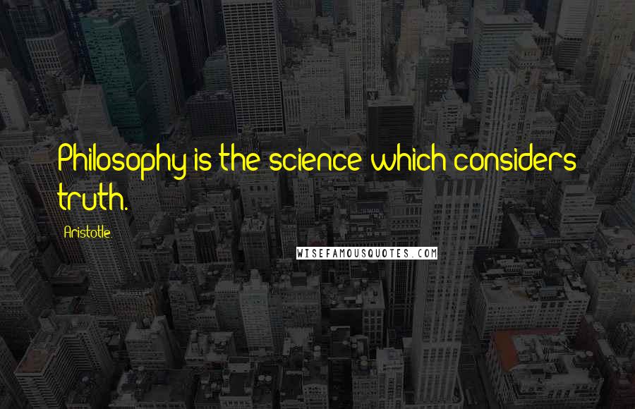 Aristotle. Quotes: Philosophy is the science which considers truth.