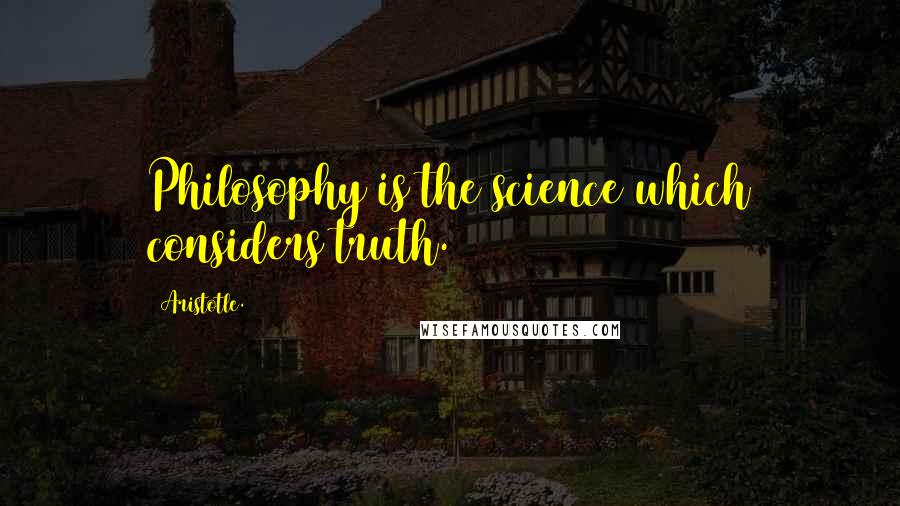 Aristotle. Quotes: Philosophy is the science which considers truth.