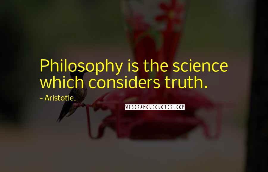 Aristotle. Quotes: Philosophy is the science which considers truth.