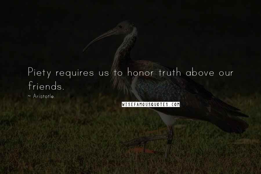 Aristotle. Quotes: Piety requires us to honor truth above our friends.