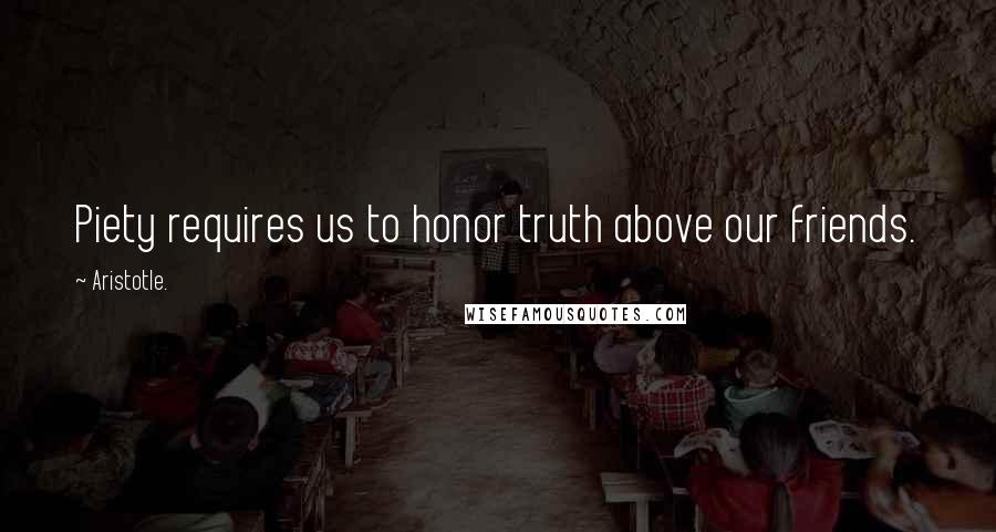 Aristotle. Quotes: Piety requires us to honor truth above our friends.
