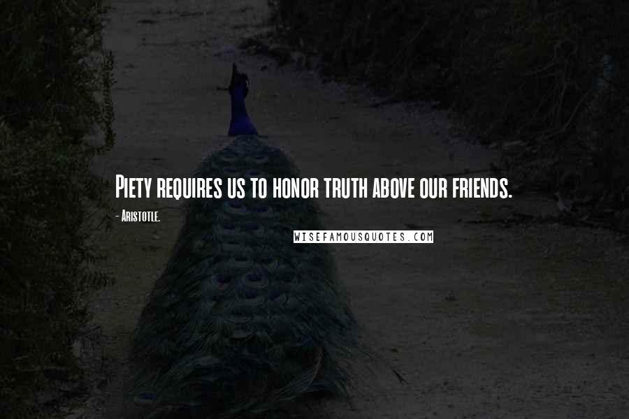Aristotle. Quotes: Piety requires us to honor truth above our friends.