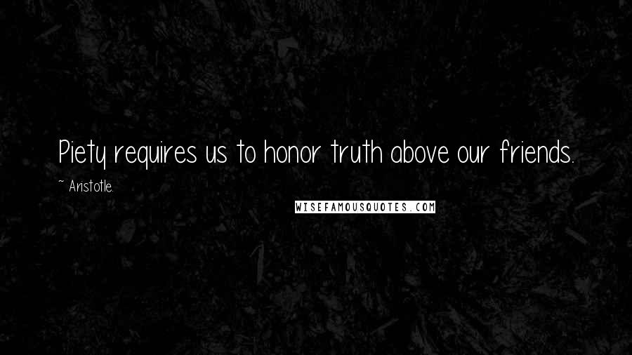 Aristotle. Quotes: Piety requires us to honor truth above our friends.