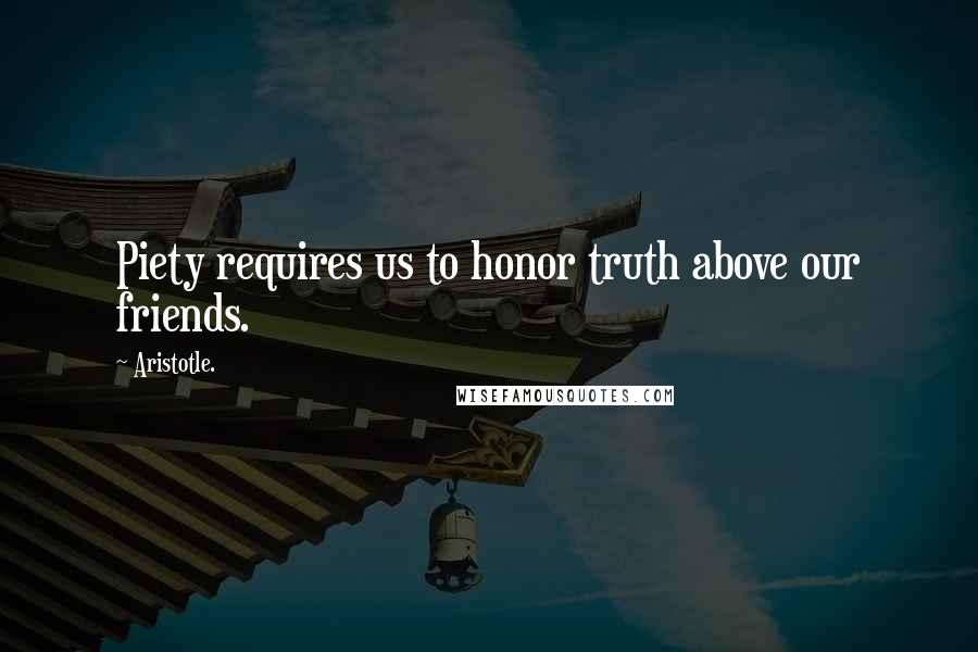 Aristotle. Quotes: Piety requires us to honor truth above our friends.