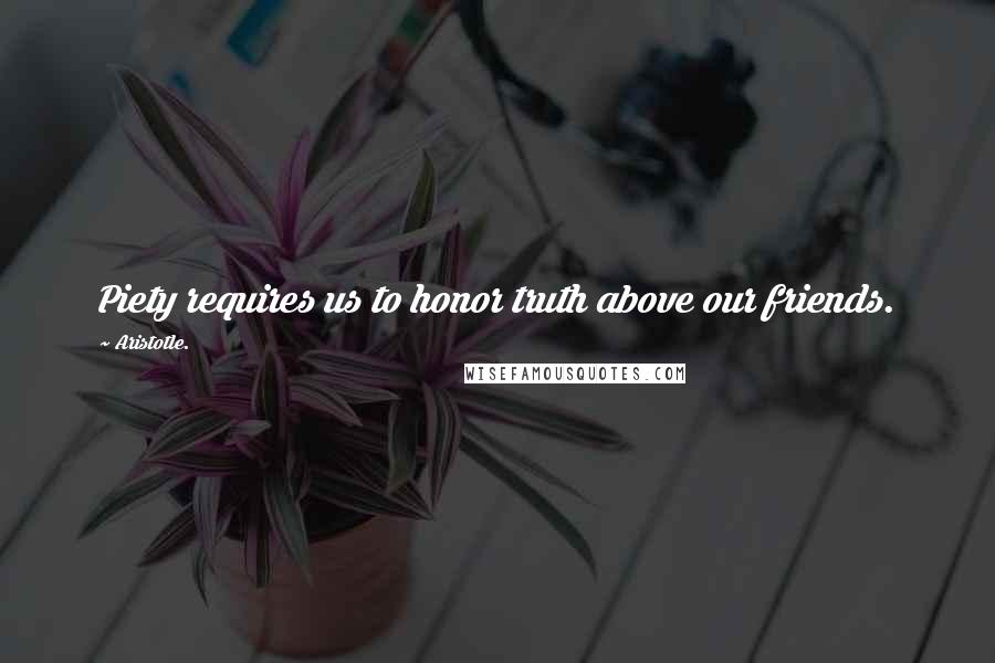 Aristotle. Quotes: Piety requires us to honor truth above our friends.