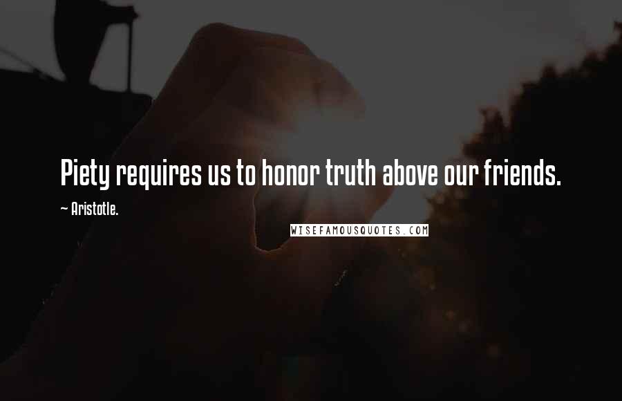 Aristotle. Quotes: Piety requires us to honor truth above our friends.