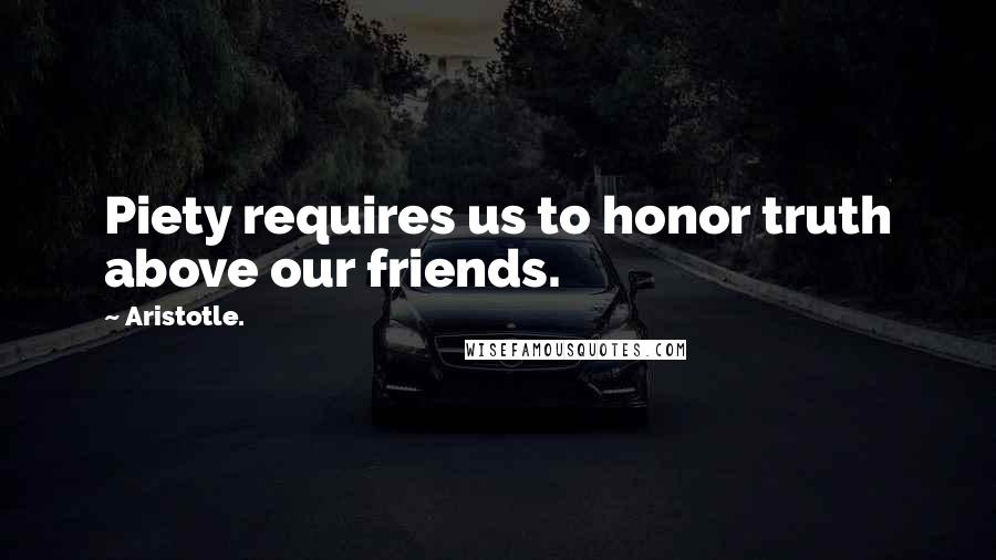 Aristotle. Quotes: Piety requires us to honor truth above our friends.