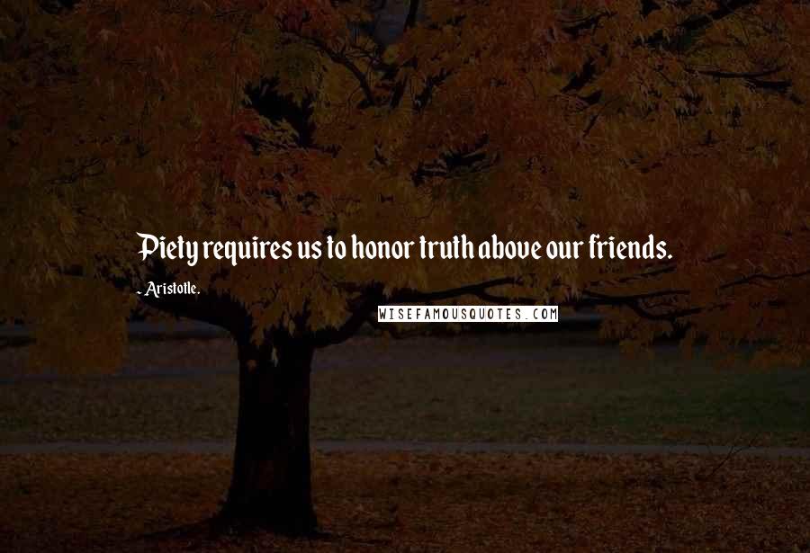Aristotle. Quotes: Piety requires us to honor truth above our friends.