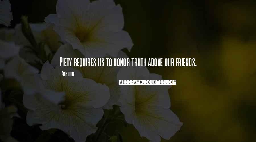 Aristotle. Quotes: Piety requires us to honor truth above our friends.
