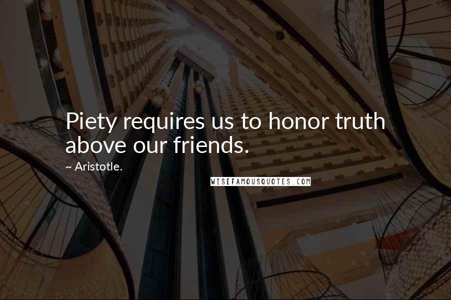 Aristotle. Quotes: Piety requires us to honor truth above our friends.