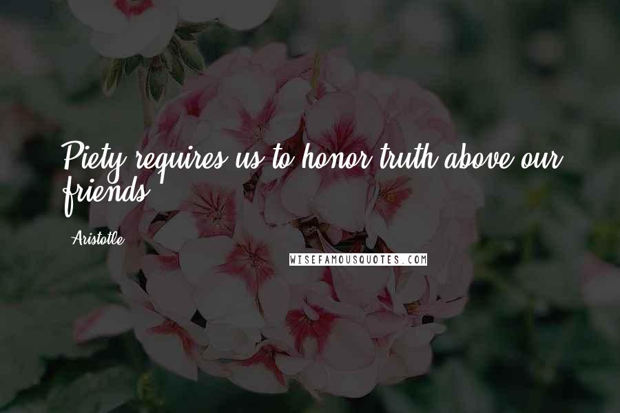 Aristotle. Quotes: Piety requires us to honor truth above our friends.