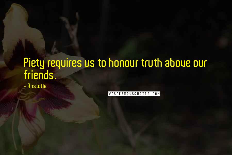Aristotle. Quotes: Piety requires us to honour truth above our friends.