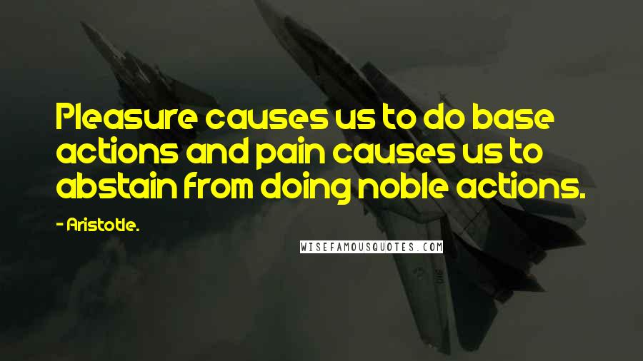 Aristotle. Quotes: Pleasure causes us to do base actions and pain causes us to abstain from doing noble actions.