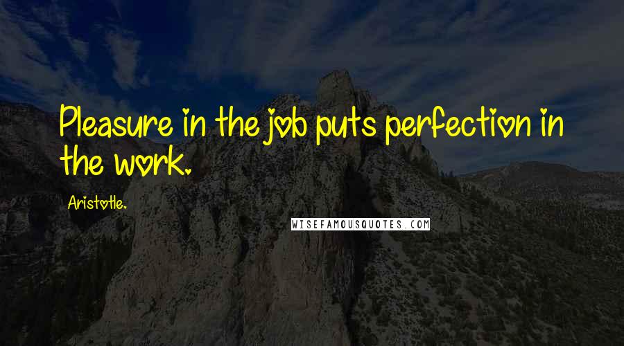 Aristotle. Quotes: Pleasure in the job puts perfection in the work.