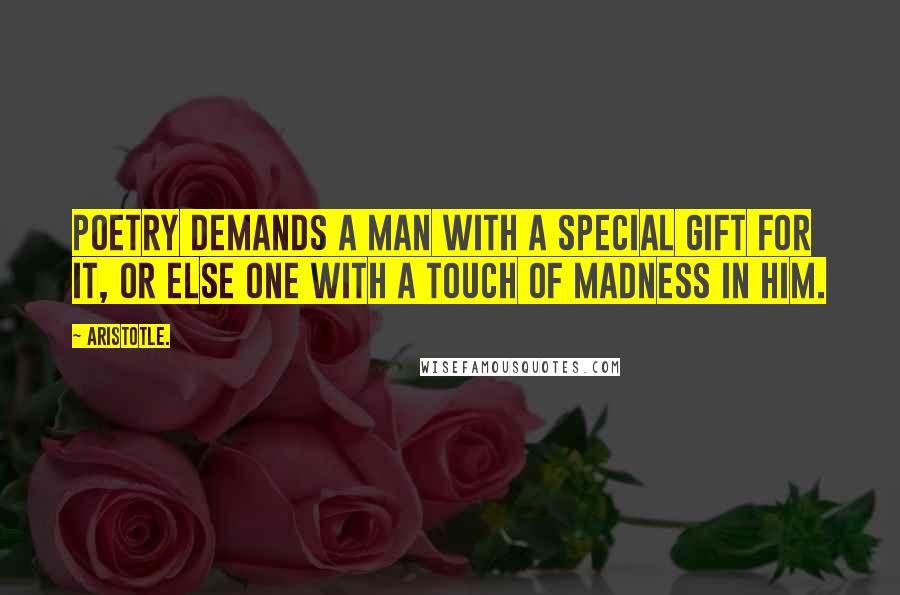 Aristotle. Quotes: Poetry demands a man with a special gift for it, or else one with a touch of madness in him.