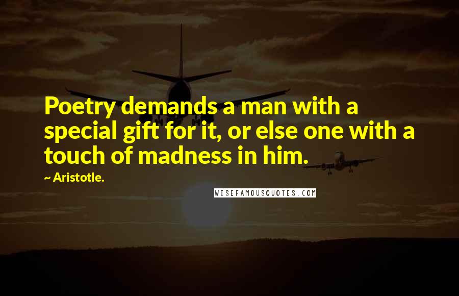 Aristotle. Quotes: Poetry demands a man with a special gift for it, or else one with a touch of madness in him.