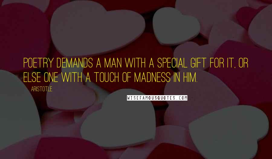 Aristotle. Quotes: Poetry demands a man with a special gift for it, or else one with a touch of madness in him.