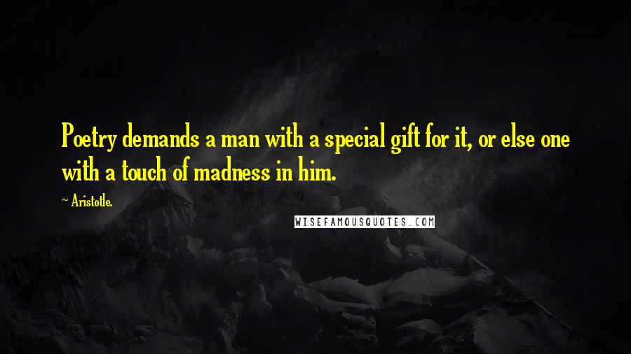 Aristotle. Quotes: Poetry demands a man with a special gift for it, or else one with a touch of madness in him.