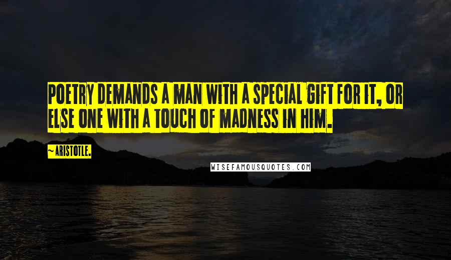 Aristotle. Quotes: Poetry demands a man with a special gift for it, or else one with a touch of madness in him.