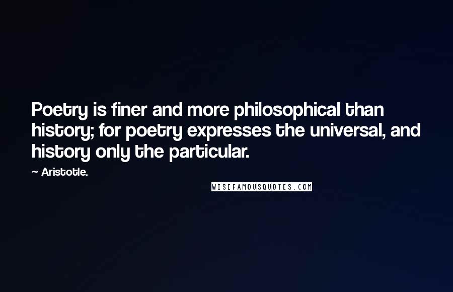 Aristotle. Quotes: Poetry is finer and more philosophical than history; for poetry expresses the universal, and history only the particular.