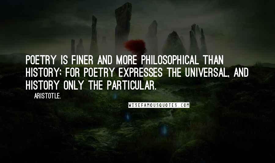 Aristotle. Quotes: Poetry is finer and more philosophical than history; for poetry expresses the universal, and history only the particular.