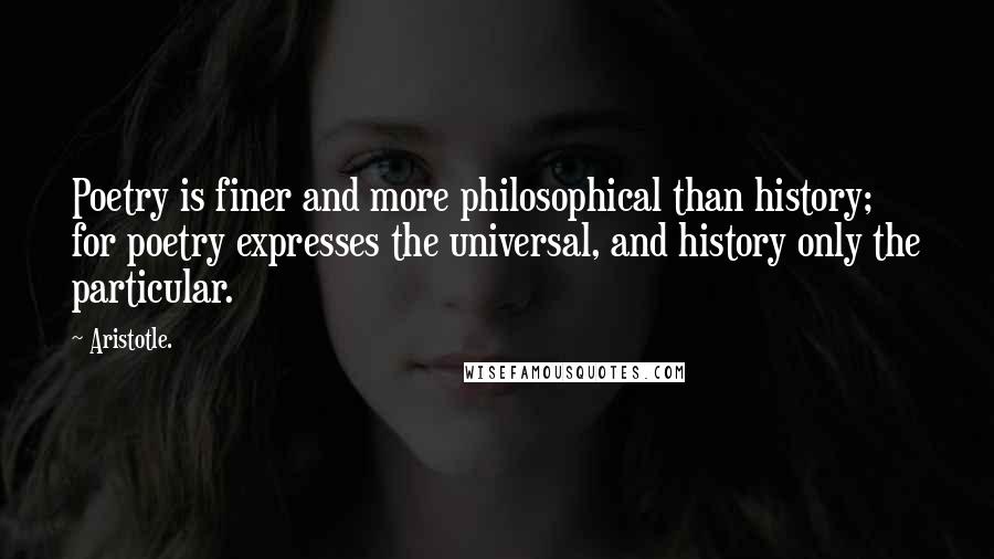 Aristotle. Quotes: Poetry is finer and more philosophical than history; for poetry expresses the universal, and history only the particular.