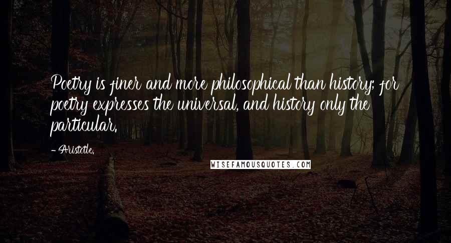 Aristotle. Quotes: Poetry is finer and more philosophical than history; for poetry expresses the universal, and history only the particular.