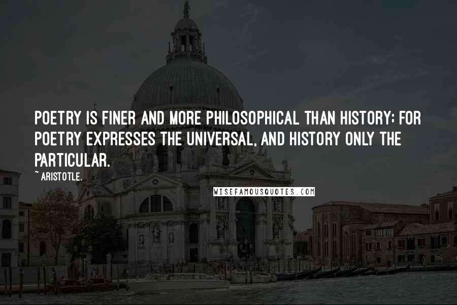 Aristotle. Quotes: Poetry is finer and more philosophical than history; for poetry expresses the universal, and history only the particular.