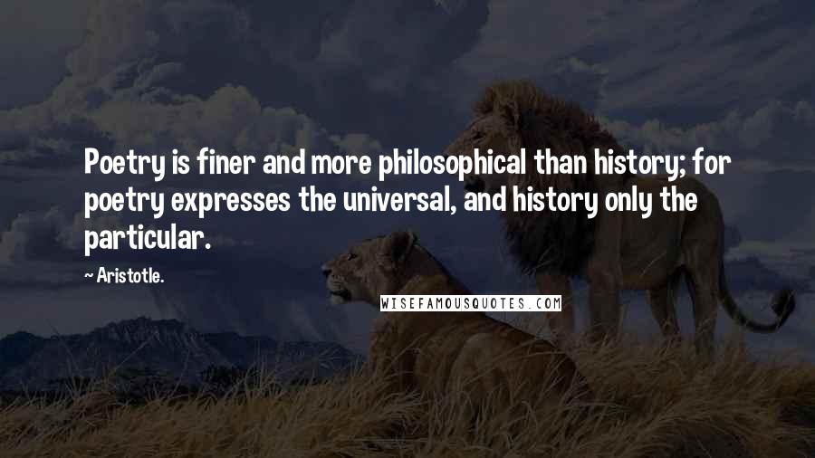 Aristotle. Quotes: Poetry is finer and more philosophical than history; for poetry expresses the universal, and history only the particular.