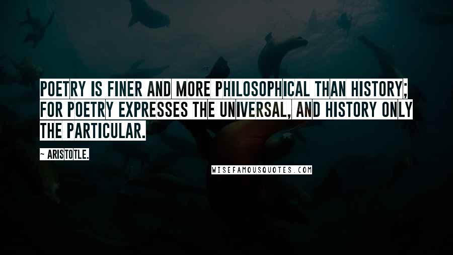 Aristotle. Quotes: Poetry is finer and more philosophical than history; for poetry expresses the universal, and history only the particular.