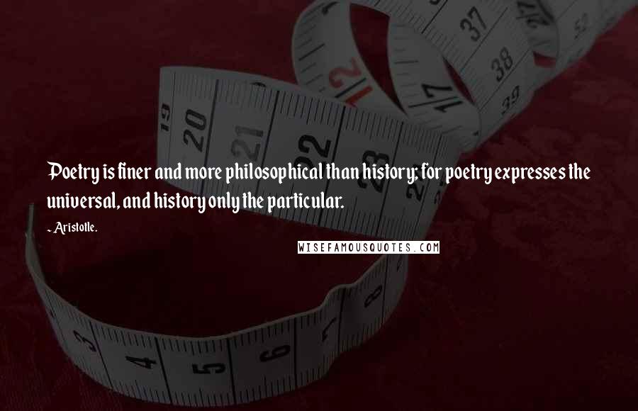 Aristotle. Quotes: Poetry is finer and more philosophical than history; for poetry expresses the universal, and history only the particular.