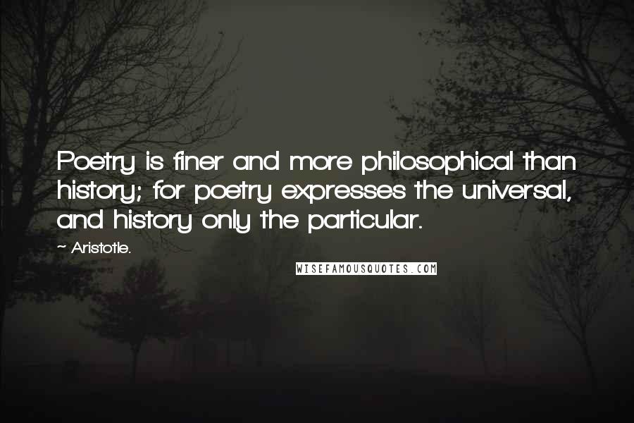 Aristotle. Quotes: Poetry is finer and more philosophical than history; for poetry expresses the universal, and history only the particular.