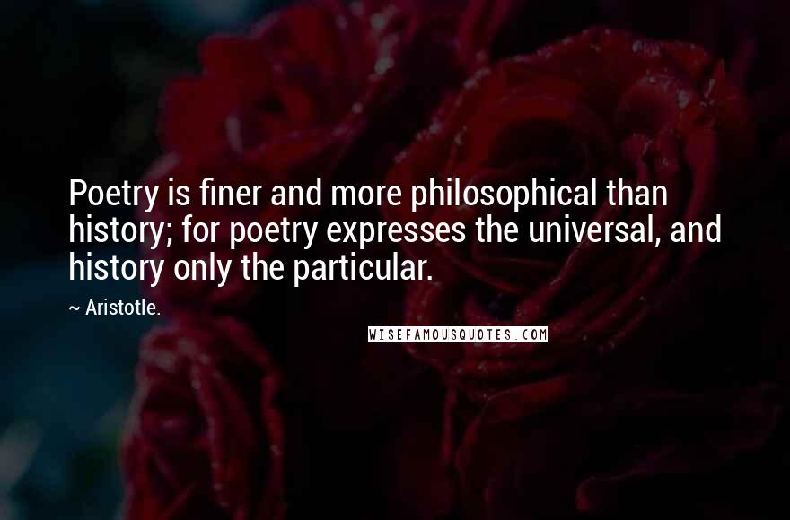 Aristotle. Quotes: Poetry is finer and more philosophical than history; for poetry expresses the universal, and history only the particular.
