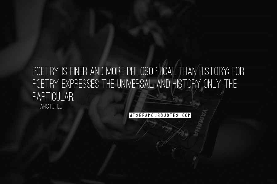 Aristotle. Quotes: Poetry is finer and more philosophical than history; for poetry expresses the universal, and history only the particular.