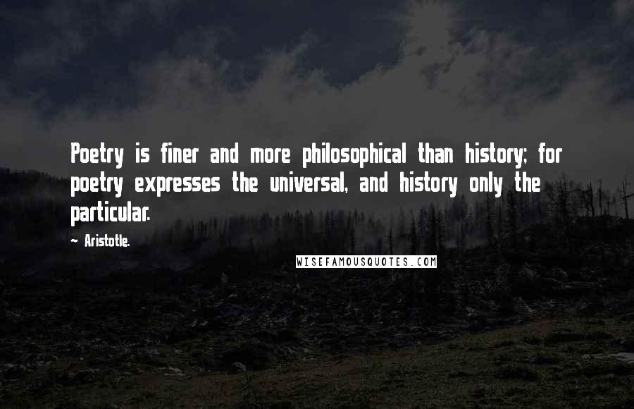 Aristotle. Quotes: Poetry is finer and more philosophical than history; for poetry expresses the universal, and history only the particular.