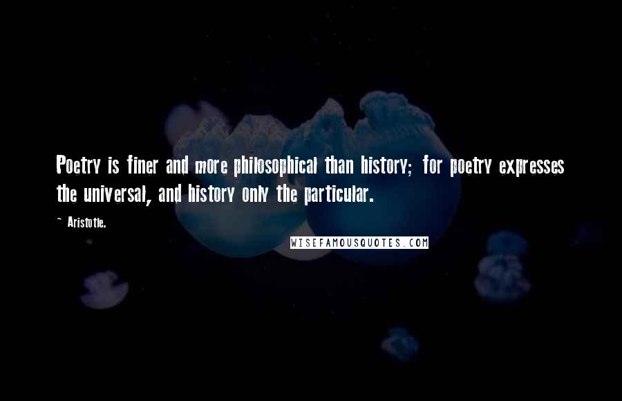 Aristotle. Quotes: Poetry is finer and more philosophical than history; for poetry expresses the universal, and history only the particular.