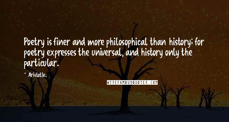 Aristotle. Quotes: Poetry is finer and more philosophical than history; for poetry expresses the universal, and history only the particular.