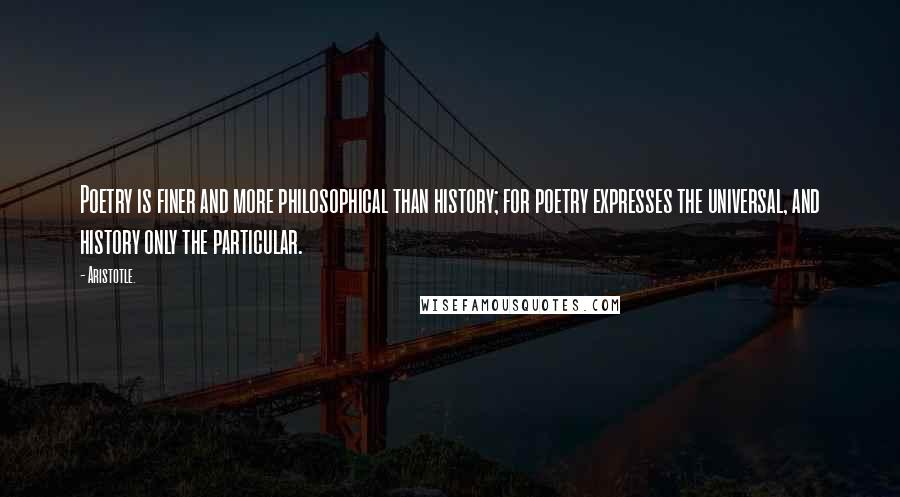 Aristotle. Quotes: Poetry is finer and more philosophical than history; for poetry expresses the universal, and history only the particular.