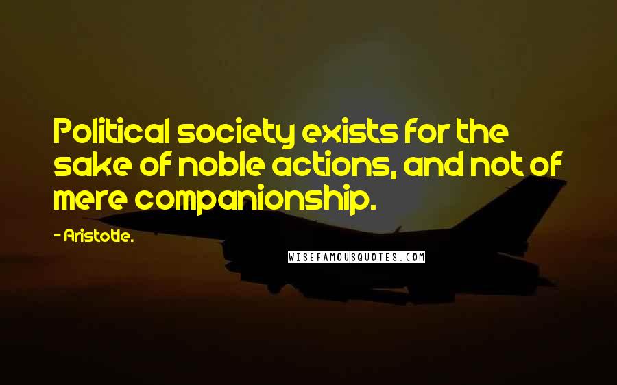 Aristotle. Quotes: Political society exists for the sake of noble actions, and not of mere companionship.