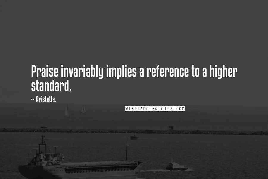 Aristotle. Quotes: Praise invariably implies a reference to a higher standard.