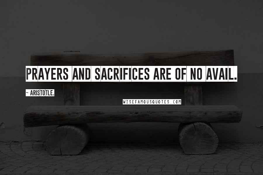 Aristotle. Quotes: Prayers and sacrifices are of no avail.