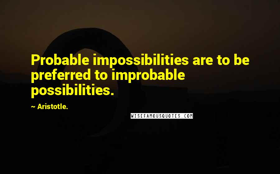 Aristotle. Quotes: Probable impossibilities are to be preferred to improbable possibilities.