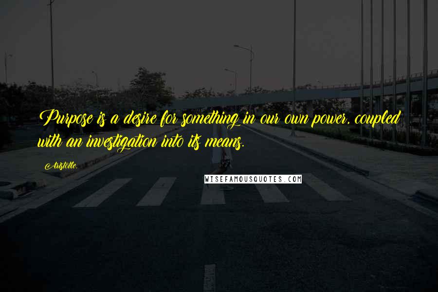 Aristotle. Quotes: Purpose is a desire for something in our own power, coupled with an investigation into its means.