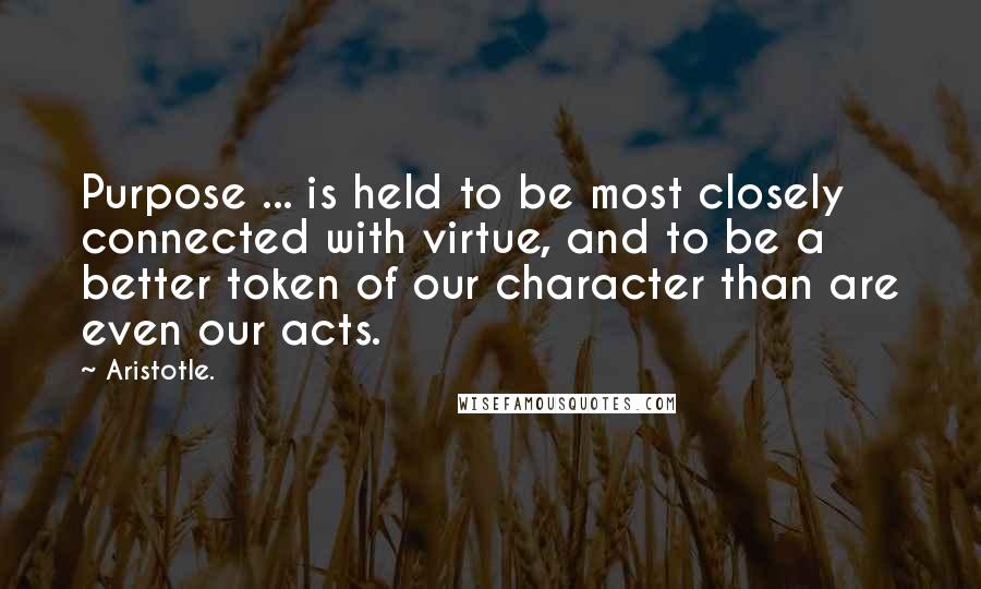 Aristotle. Quotes: Purpose ... is held to be most closely connected with virtue, and to be a better token of our character than are even our acts.