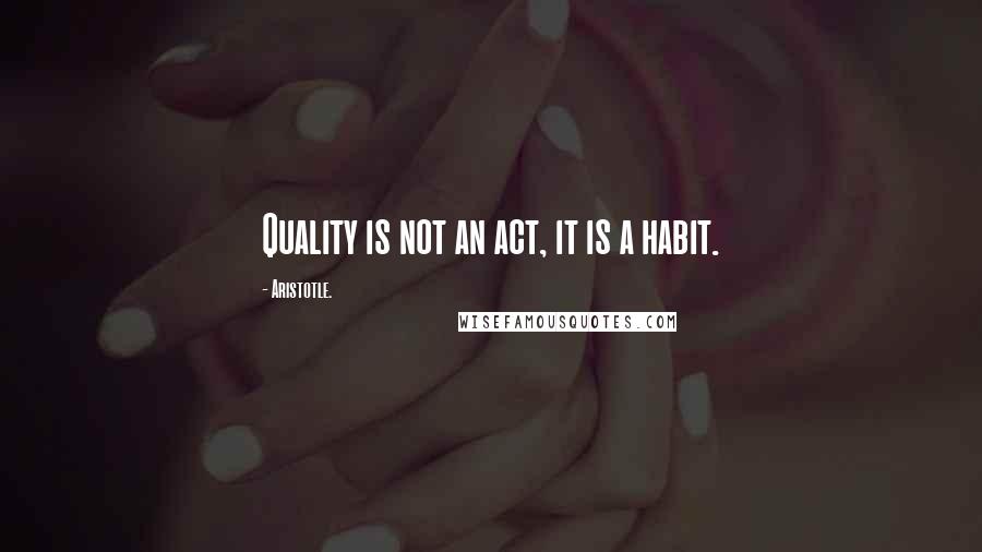 Aristotle. Quotes: Quality is not an act, it is a habit.